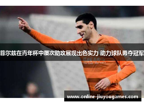 菲尔兹在青年杯中屡次助攻展现出色实力 助力球队勇夺冠军