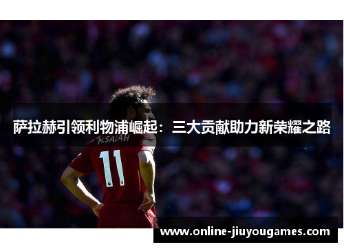 萨拉赫引领利物浦崛起：三大贡献助力新荣耀之路