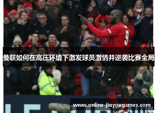 曼联如何在高压环境下激发球员激情并逆袭比赛全局