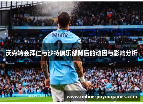 沃克转会拜仁与沙特俱乐部背后的动因与影响分析