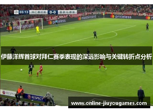 伊藤洋辉首球对拜仁赛季表现的深远影响与关键转折点分析