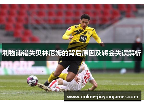 利物浦错失贝林厄姆的背后原因及转会失误解析
