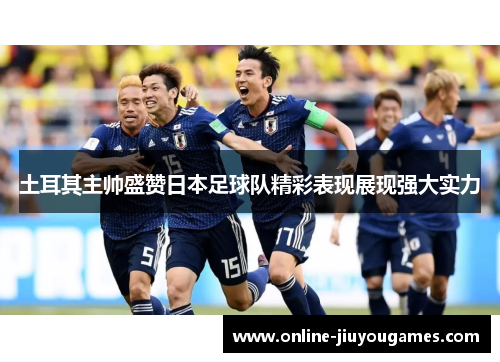 土耳其主帅盛赞日本足球队精彩表现展现强大实力