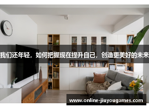 我们还年轻，如何把握现在提升自己，创造更美好的未来