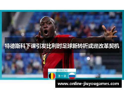 特德斯科下课引发比利时足球新转折或迎改革契机
