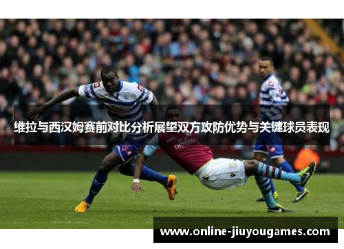 维拉与西汉姆赛前对比分析展望双方攻防优势与关键球员表现