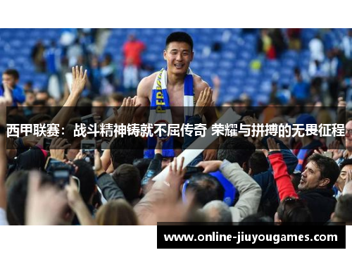 西甲联赛：战斗精神铸就不屈传奇 荣耀与拼搏的无畏征程