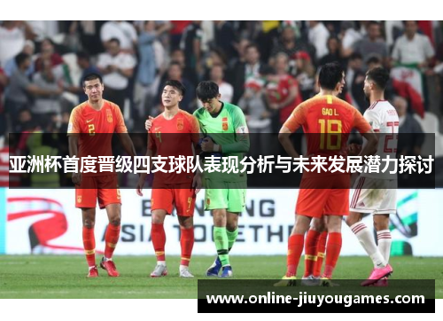亚洲杯首度晋级四支球队表现分析与未来发展潜力探讨