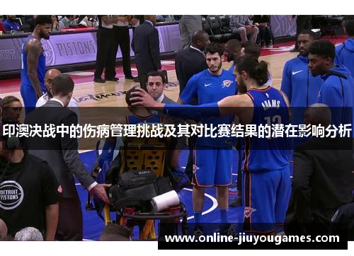 印澳决战中的伤病管理挑战及其对比赛结果的潜在影响分析