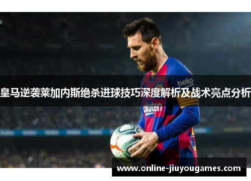 皇马逆袭莱加内斯绝杀进球技巧深度解析及战术亮点分析