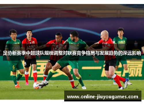 足协新赛季中超球队规模调整对联赛竞争格局与发展趋势的深远影响