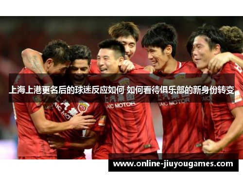 上海上港更名后的球迷反应如何 如何看待俱乐部的新身份转变