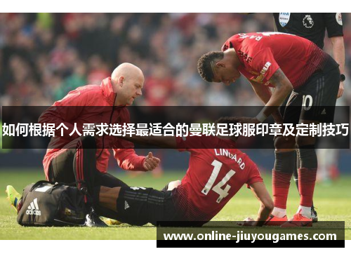 如何根据个人需求选择最适合的曼联足球服印章及定制技巧
