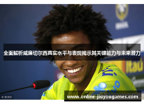 全面解析威廉切尔西真实水平与表现揭示其关键能力与未来潜力