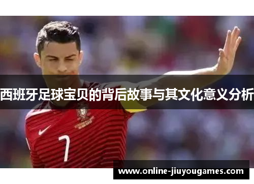 西班牙足球宝贝的背后故事与其文化意义分析