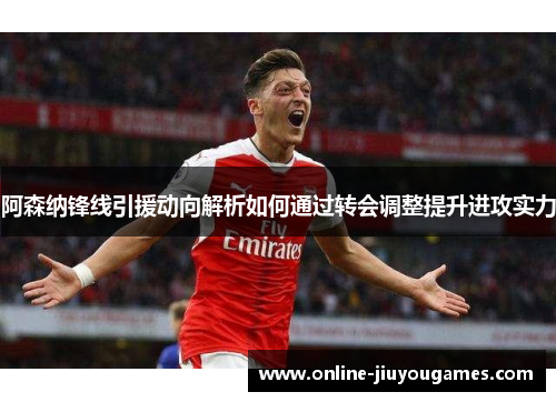 阿森纳锋线引援动向解析如何通过转会调整提升进攻实力