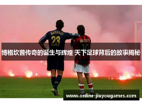 博格坎普传奇的诞生与辉煌 天下足球背后的故事揭秘