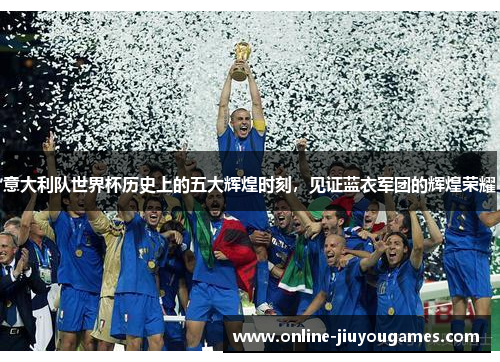意大利队世界杯历史上的五大辉煌时刻，见证蓝衣军团的辉煌荣耀