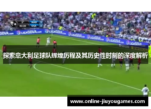 探索意大利足球队辉煌历程及其历史性时刻的深度解析