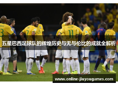 五星巴西足球队的辉煌历史与无与伦比的成就全解析