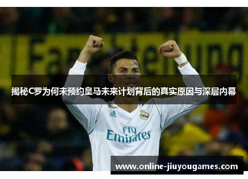 揭秘C罗为何未预约皇马未来计划背后的真实原因与深层内幕