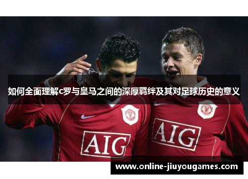 如何全面理解c罗与皇马之间的深厚羁绊及其对足球历史的意义
