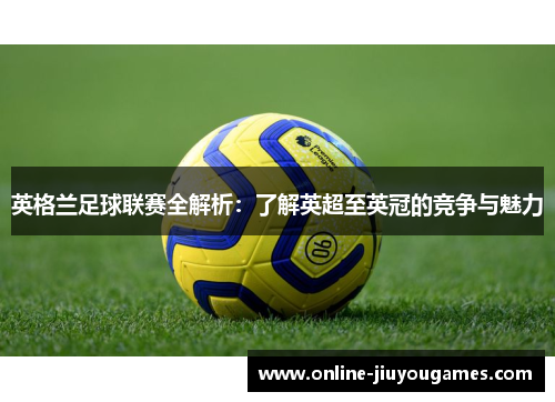 英格兰足球联赛全解析：了解英超至英冠的竞争与魅力