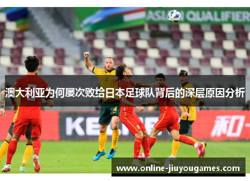 澳大利亚为何屡次败给日本足球队背后的深层原因分析