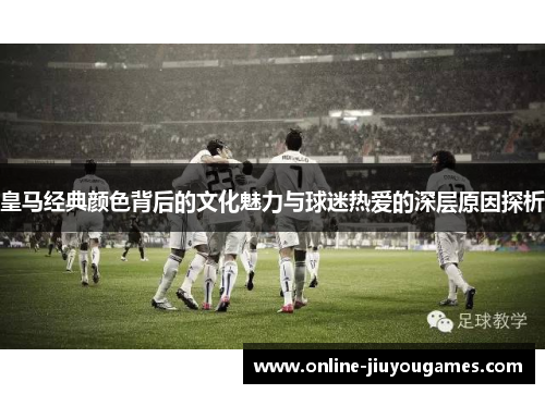 皇马经典颜色背后的文化魅力与球迷热爱的深层原因探析