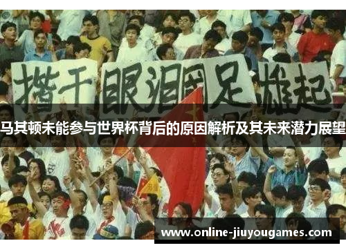 马其顿未能参与世界杯背后的原因解析及其未来潜力展望