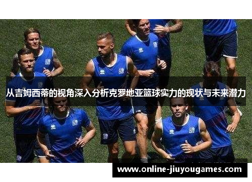 从吉姆西蒂的视角深入分析克罗地亚篮球实力的现状与未来潜力