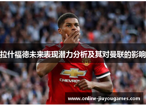 拉什福德未来表现潜力分析及其对曼联的影响