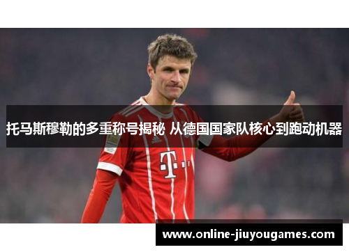 托马斯穆勒的多重称号揭秘 从德国国家队核心到跑动机器