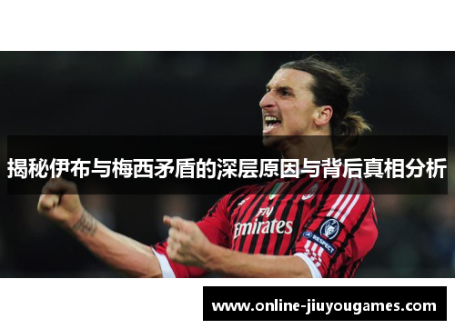 揭秘伊布与梅西矛盾的深层原因与背后真相分析