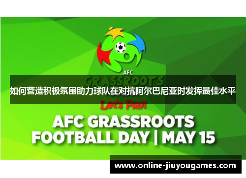 如何营造积极氛围助力球队在对抗阿尔巴尼亚时发挥最佳水平