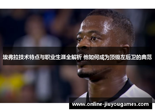 埃弗拉技术特点与职业生涯全解析 他如何成为顶级左后卫的典范