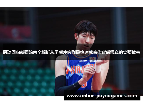 周琦回归新疆始末全解析从矛盾冲突到最终达成合作背后博弈的完整故事