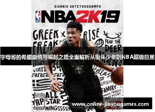 字母哥的希腊血统与崛起之路全面解析从街头少年到NBA超级巨星
