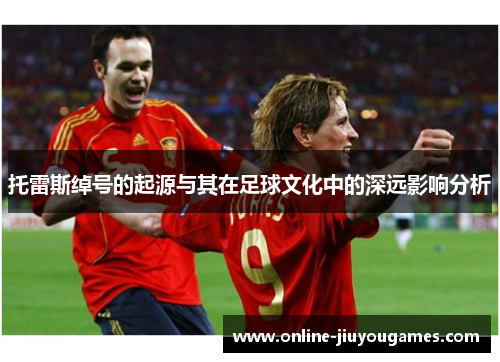 托雷斯绰号的起源与其在足球文化中的深远影响分析