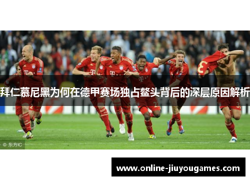 拜仁慕尼黑为何在德甲赛场独占鳌头背后的深层原因解析