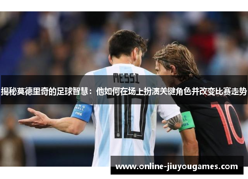 揭秘莫德里奇的足球智慧：他如何在场上扮演关键角色并改变比赛走势