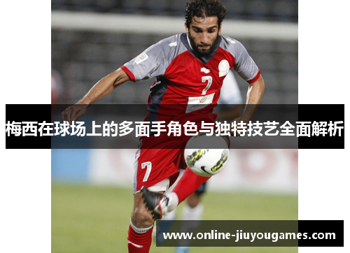 梅西在球场上的多面手角色与独特技艺全面解析